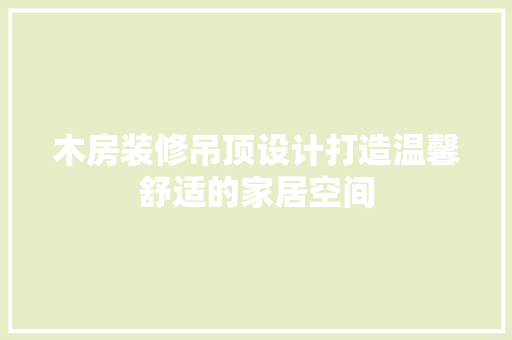 木房装修吊顶设计打造温馨舒适的家居空间  第1张