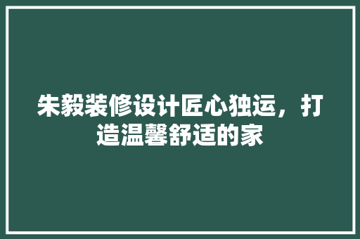 朱毅装修设计匠心独运，打造温馨舒适的家
