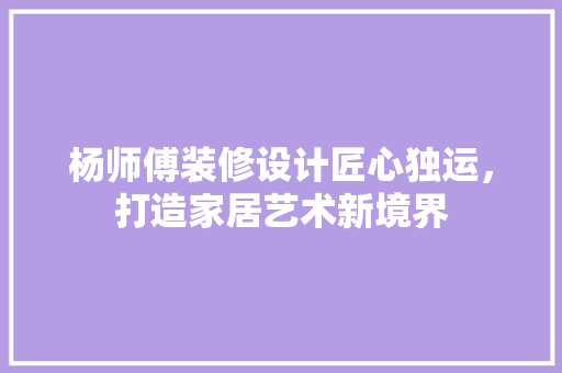 杨师傅装修设计匠心独运，打造家居艺术新境界