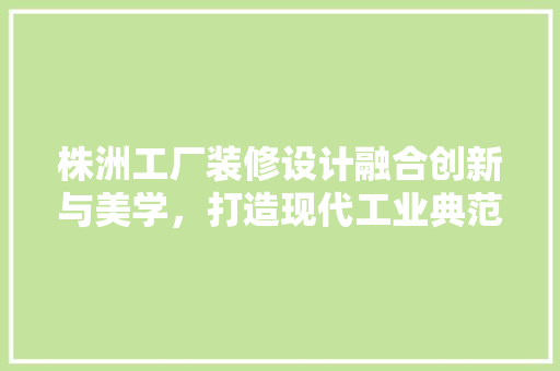 株洲工厂装修设计融合创新与美学，打造现代工业典范
