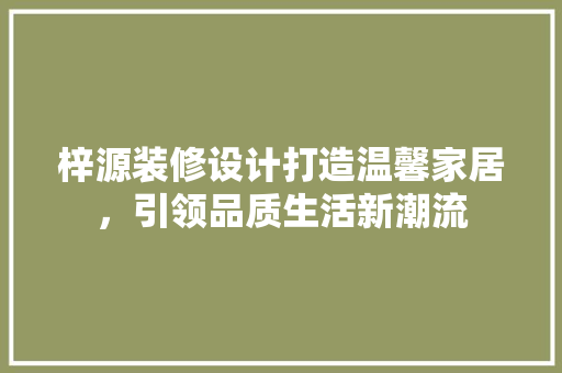 梓源装修设计打造温馨家居，引领品质生活新潮流
