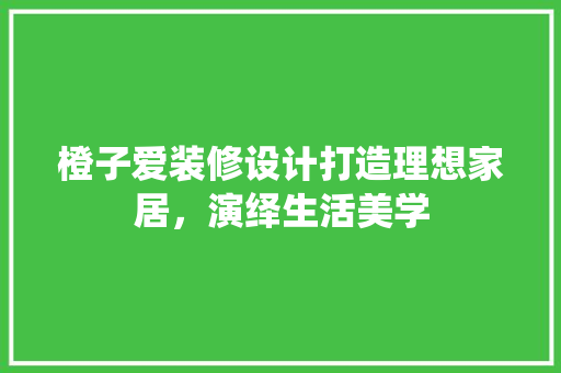 橙子爱装修设计打造理想家居，演绎生活美学  第1张