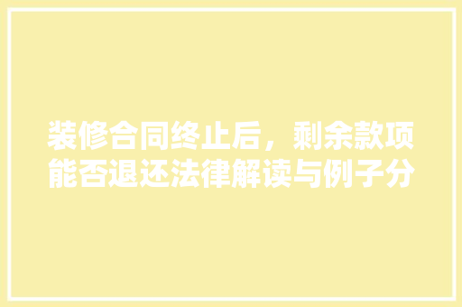 装修合同终止后，剩余款项能否退还法律解读与例子分析