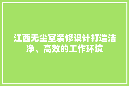 江西无尘室装修设计打造洁净、高效的工作环境