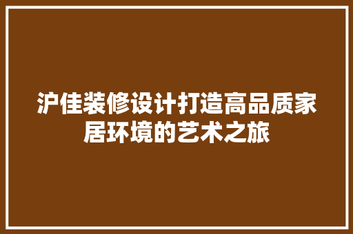 沪佳装修设计打造高品质家居环境的艺术之旅