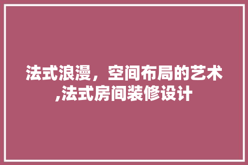 法式浪漫，空间布局的艺术,法式房间装修设计