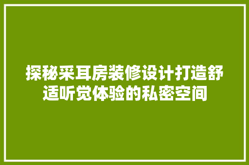 探秘采耳房装修设计打造舒适听觉体验的私密空间