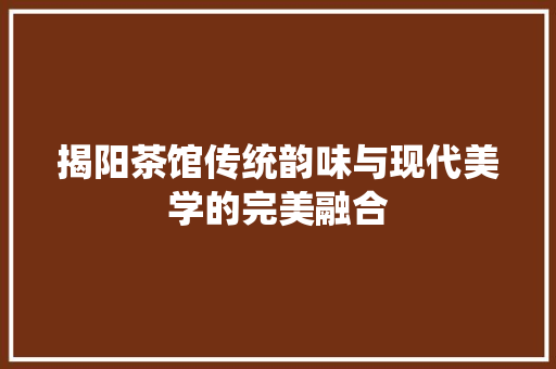 揭阳茶馆传统韵味与现代美学的完美融合