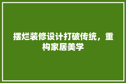 摆烂装修设计打破传统，重构家居美学