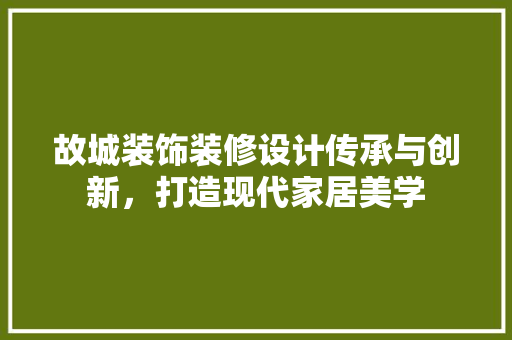 故城装饰装修设计传承与创新，打造现代家居美学