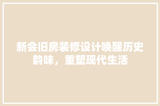 新会旧房装修设计唤醒历史韵味，重塑现代生活  第1张