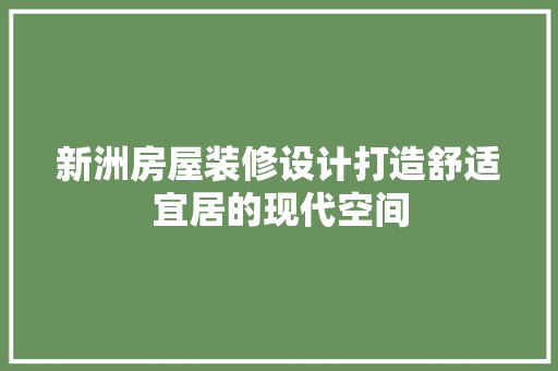 新洲房屋装修设计打造舒适宜居的现代空间