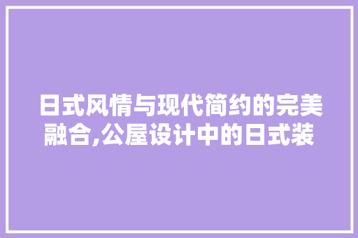 日式风情与现代简约的完美融合,公屋设计中的日式装修风格