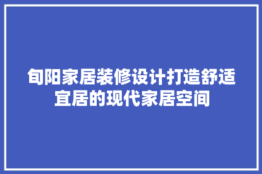 旬阳家居装修设计打造舒适宜居的现代家居空间