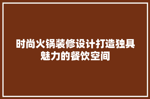 时尚火锅装修设计打造独具魅力的餐饮空间