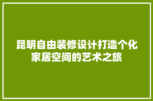 昆明自由装修设计打造个化家居空间的艺术之旅