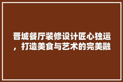 晋城餐厅装修设计匠心独运，打造美食与艺术的完美融合