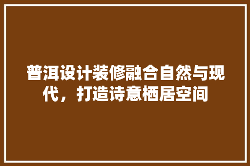 普洱设计装修融合自然与现代，打造诗意栖居空间