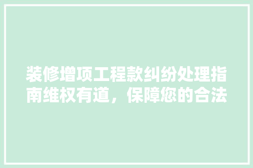 装修增项工程款纠纷处理指南维权有道，保障您的合法权益