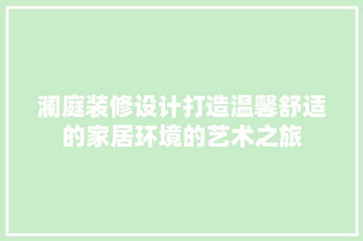 澜庭装修设计打造温馨舒适的家居环境的艺术之旅