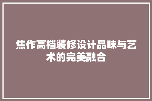 焦作高档装修设计品味与艺术的完美融合