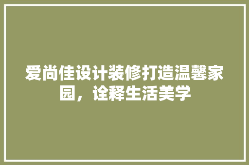 爱尚佳设计装修打造温馨家园，诠释生活美学