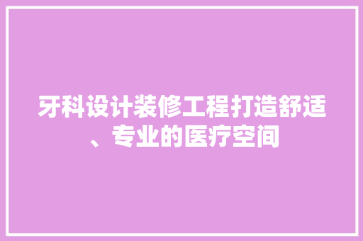 牙科设计装修工程打造舒适、专业的医疗空间