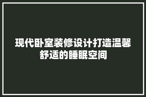 现代卧室装修设计打造温馨舒适的睡眠空间