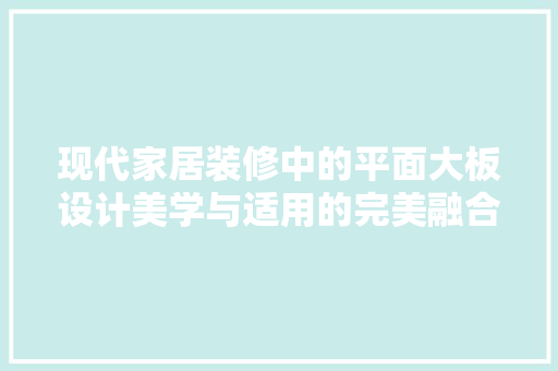 现代家居装修中的平面大板设计美学与适用的完美融合
