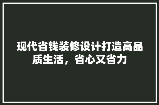 现代省钱装修设计打造高品质生活，省心又省力