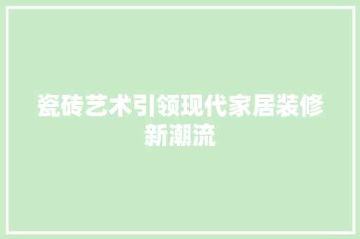 瓷砖艺术引领现代家居装修新潮流