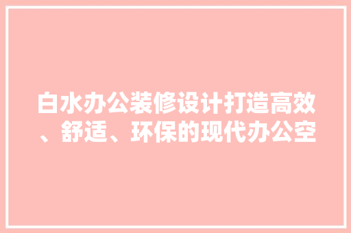 白水办公装修设计打造高效、舒适、环保的现代办公空间