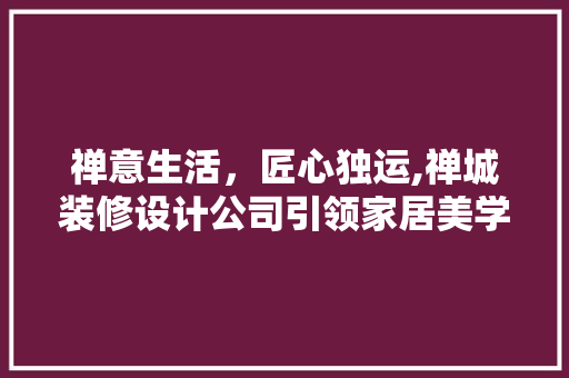 禅意生活，匠心独运,禅城装修设计公司引领家居美学新潮流