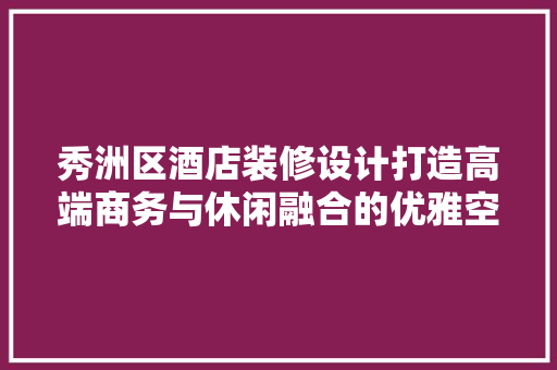 秀洲区酒店装修设计打造高端商务与休闲融合的优雅空间