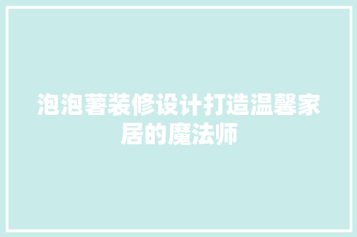 泡泡薯装修设计打造温馨家居的魔法师