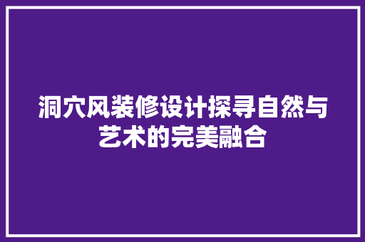 洞穴风装修设计探寻自然与艺术的完美融合