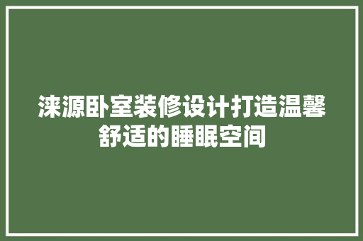 涞源卧室装修设计打造温馨舒适的睡眠空间