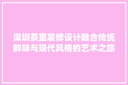 深圳茶室装修设计融合传统韵味与现代风格的艺术之旅