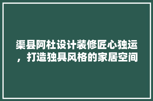 渠县阿杜设计装修匠心独运，打造独具风格的家居空间