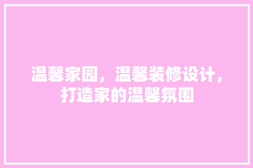 温馨家园，温馨装修设计，打造家的温馨氛围
