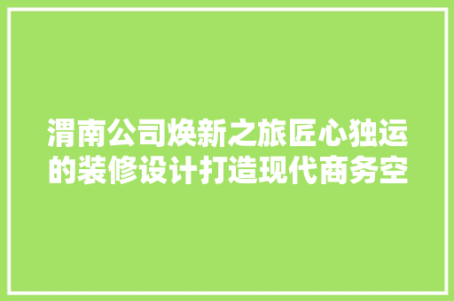 渭南公司焕新之旅匠心独运的装修设计打造现代商务空间