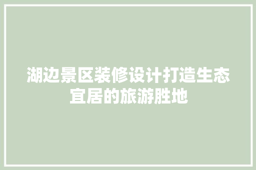 湖边景区装修设计打造生态宜居的旅游胜地