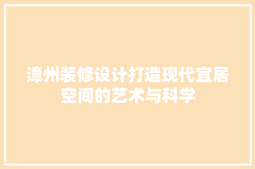 漳州装修设计打造现代宜居空间的艺术与科学