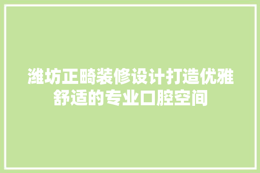 潍坊正畸装修设计打造优雅舒适的专业口腔空间