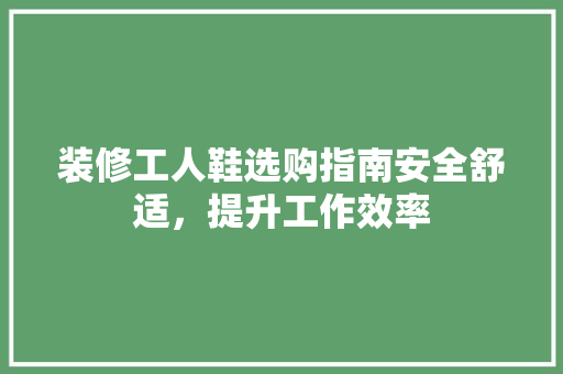装修工人鞋选购指南安全舒适，提升工作效率