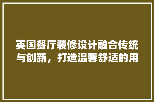 英国餐厅装修设计融合传统与创新，打造温馨舒适的用餐体验