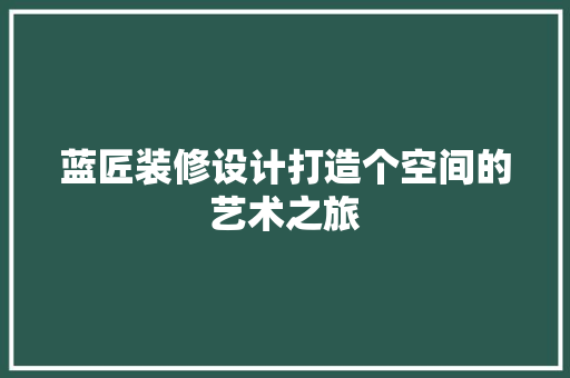 蓝匠装修设计打造个空间的艺术之旅