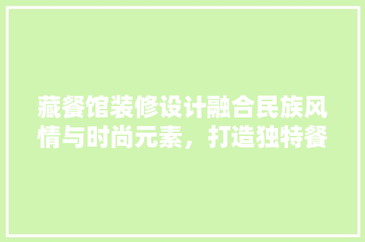 藏餐馆装修设计融合民族风情与时尚元素，打造独特餐饮空间