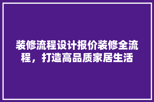 装修流程设计报价装修全流程，打造高品质家居生活