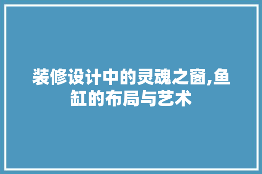 装修设计中的灵魂之窗,鱼缸的布局与艺术